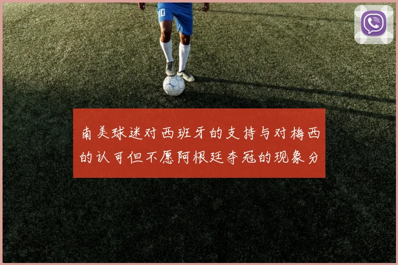 南美球迷对西班牙的支持与对梅西的认可但不愿阿根廷夺冠的现象分析