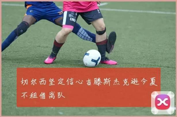 切尔西坚定信心吉滕斯杰克逊今夏不租借离队